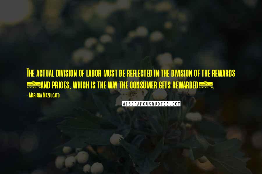 Mariana Mazzucato Quotes: The actual division of labor must be reflected in the division of the rewards (and prices, which is the way the consumer gets rewarded).