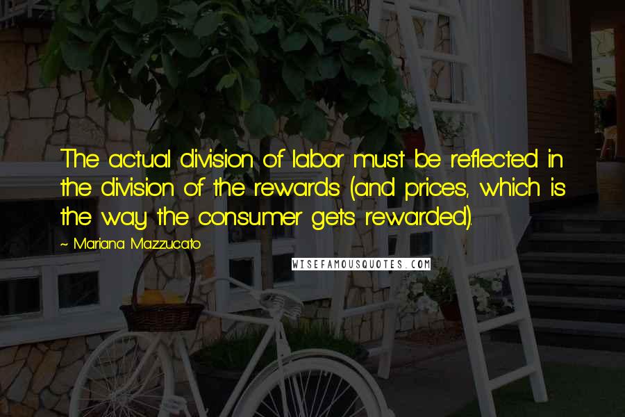 Mariana Mazzucato Quotes: The actual division of labor must be reflected in the division of the rewards (and prices, which is the way the consumer gets rewarded).