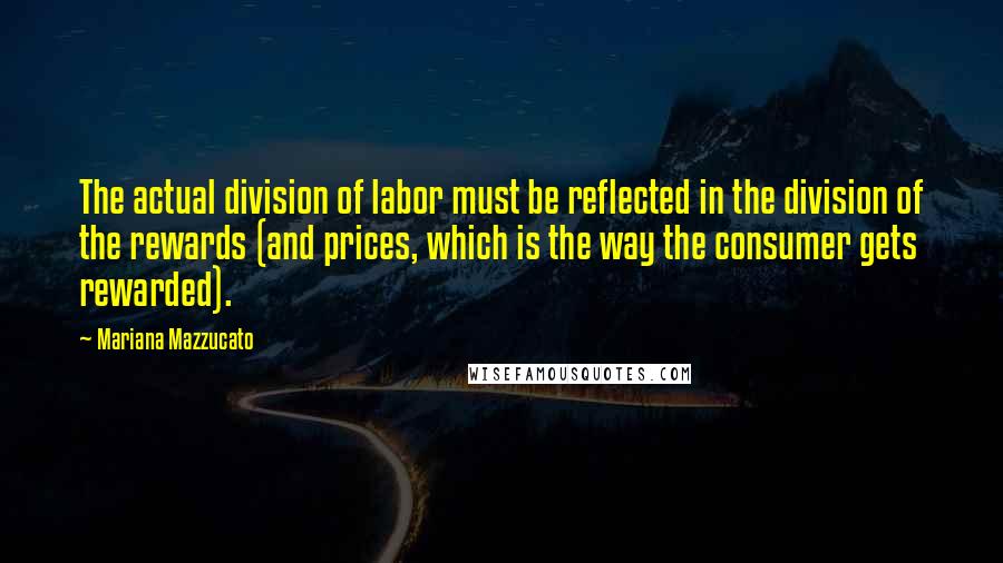 Mariana Mazzucato Quotes: The actual division of labor must be reflected in the division of the rewards (and prices, which is the way the consumer gets rewarded).