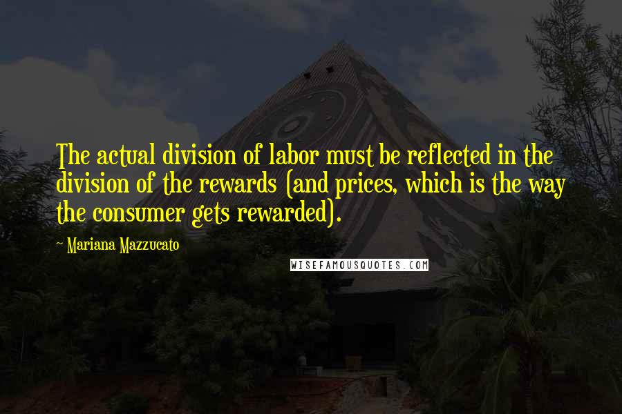 Mariana Mazzucato Quotes: The actual division of labor must be reflected in the division of the rewards (and prices, which is the way the consumer gets rewarded).