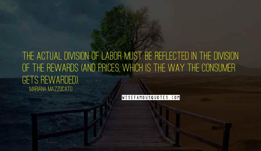 Mariana Mazzucato Quotes: The actual division of labor must be reflected in the division of the rewards (and prices, which is the way the consumer gets rewarded).