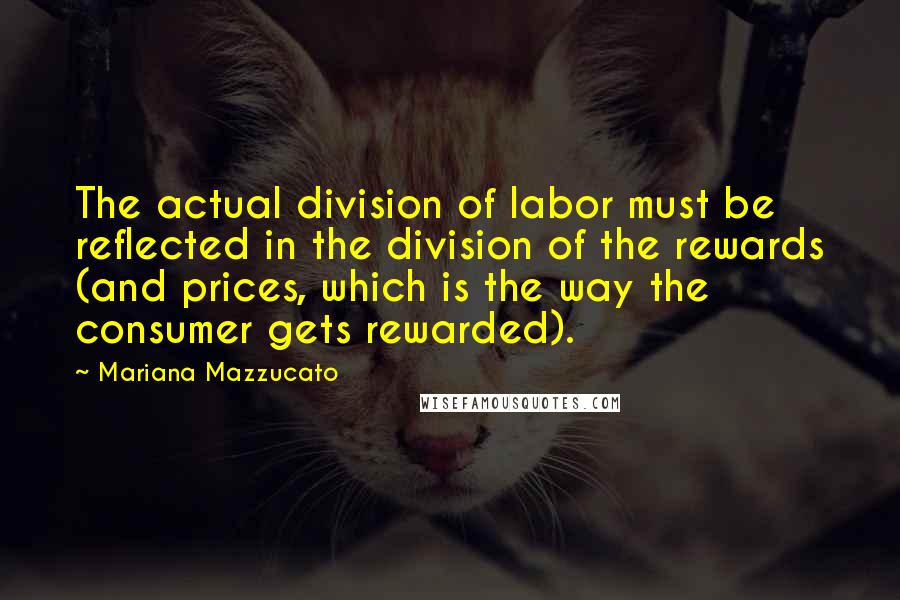 Mariana Mazzucato Quotes: The actual division of labor must be reflected in the division of the rewards (and prices, which is the way the consumer gets rewarded).