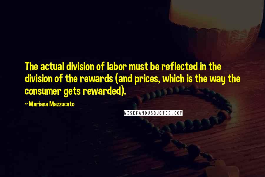 Mariana Mazzucato Quotes: The actual division of labor must be reflected in the division of the rewards (and prices, which is the way the consumer gets rewarded).