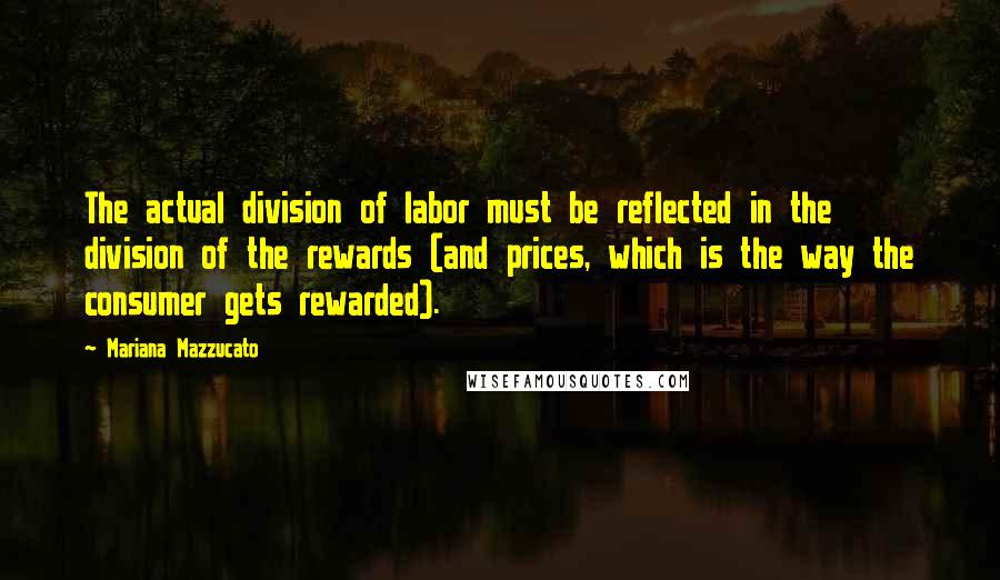 Mariana Mazzucato Quotes: The actual division of labor must be reflected in the division of the rewards (and prices, which is the way the consumer gets rewarded).