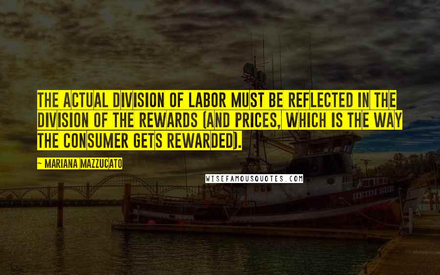 Mariana Mazzucato Quotes: The actual division of labor must be reflected in the division of the rewards (and prices, which is the way the consumer gets rewarded).