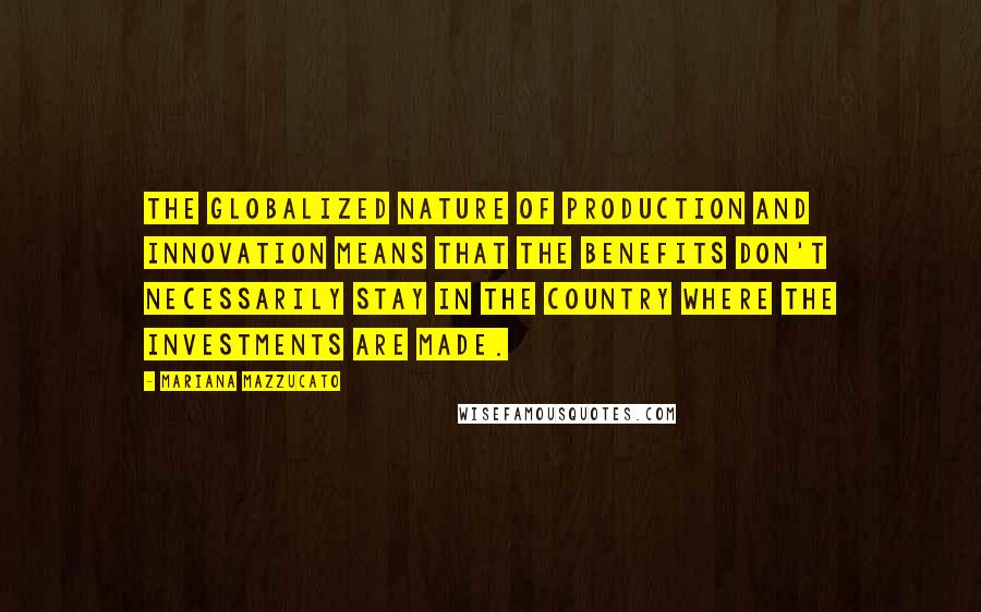 Mariana Mazzucato Quotes: The globalized nature of production and innovation means that the benefits don't necessarily stay in the country where the investments are made.