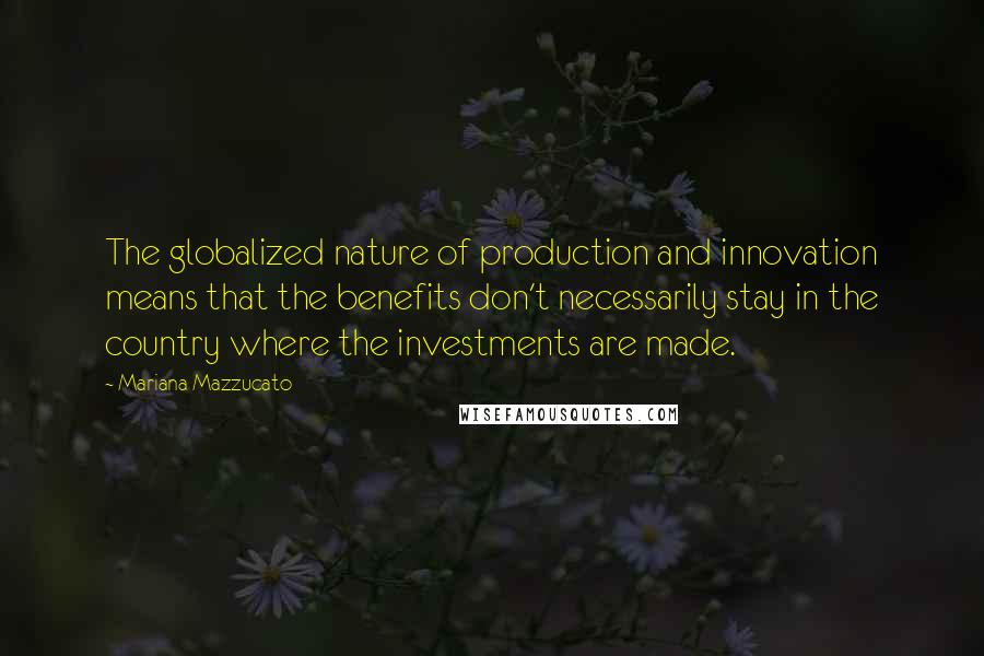 Mariana Mazzucato Quotes: The globalized nature of production and innovation means that the benefits don't necessarily stay in the country where the investments are made.