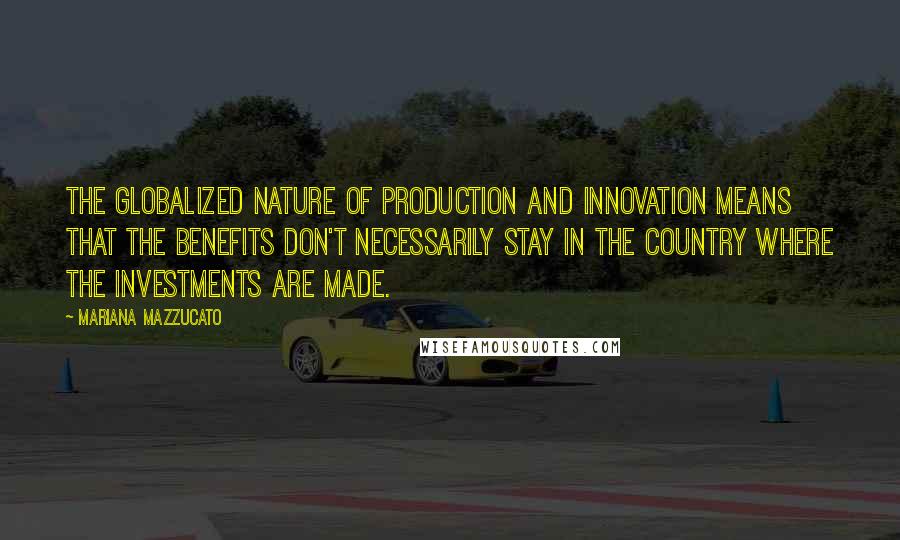 Mariana Mazzucato Quotes: The globalized nature of production and innovation means that the benefits don't necessarily stay in the country where the investments are made.