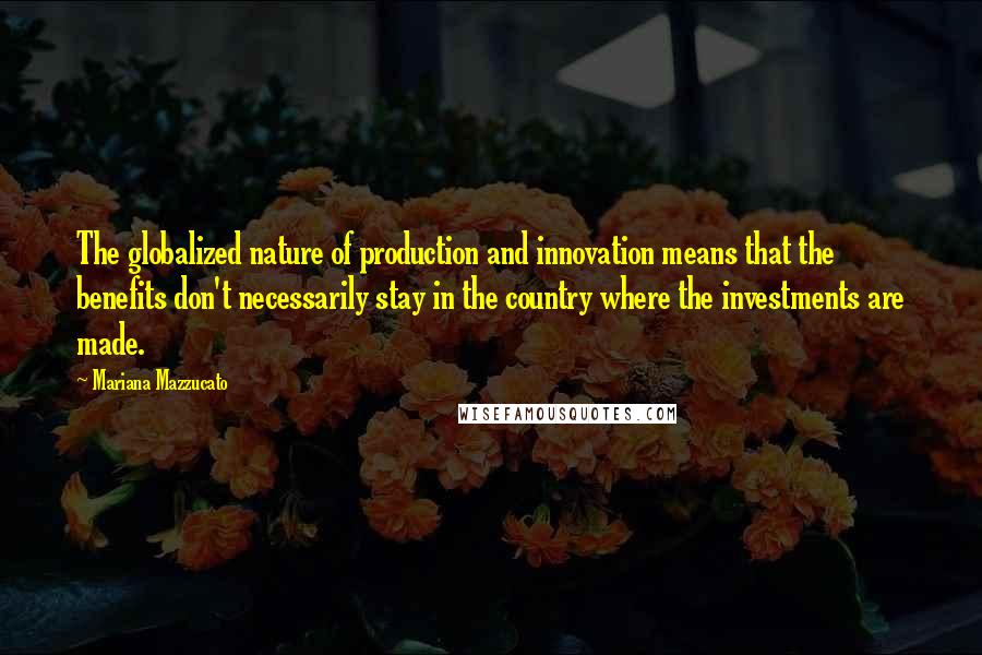 Mariana Mazzucato Quotes: The globalized nature of production and innovation means that the benefits don't necessarily stay in the country where the investments are made.