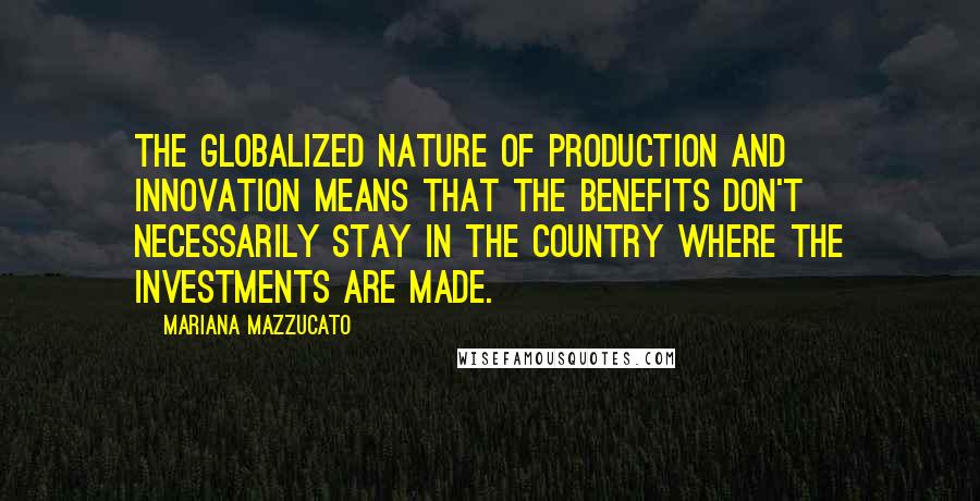 Mariana Mazzucato Quotes: The globalized nature of production and innovation means that the benefits don't necessarily stay in the country where the investments are made.