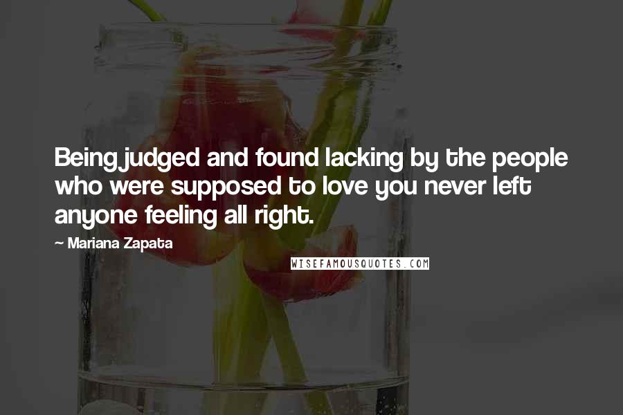 Mariana Zapata Quotes: Being judged and found lacking by the people who were supposed to love you never left anyone feeling all right.