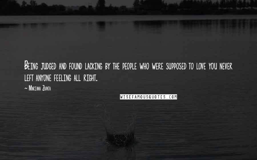 Mariana Zapata Quotes: Being judged and found lacking by the people who were supposed to love you never left anyone feeling all right.