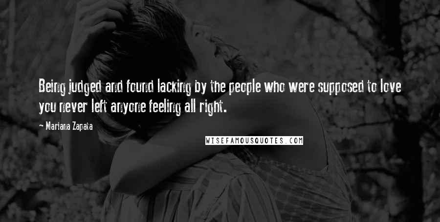 Mariana Zapata Quotes: Being judged and found lacking by the people who were supposed to love you never left anyone feeling all right.