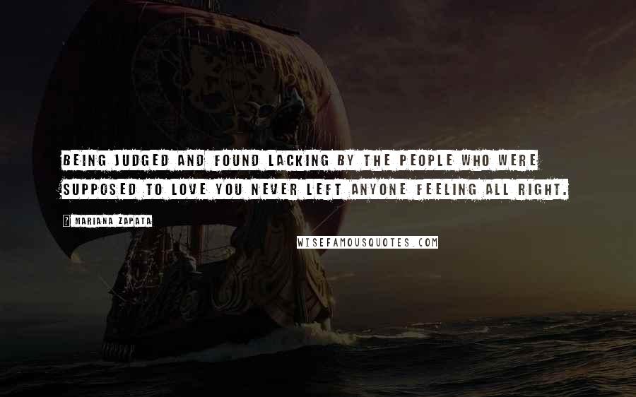 Mariana Zapata Quotes: Being judged and found lacking by the people who were supposed to love you never left anyone feeling all right.