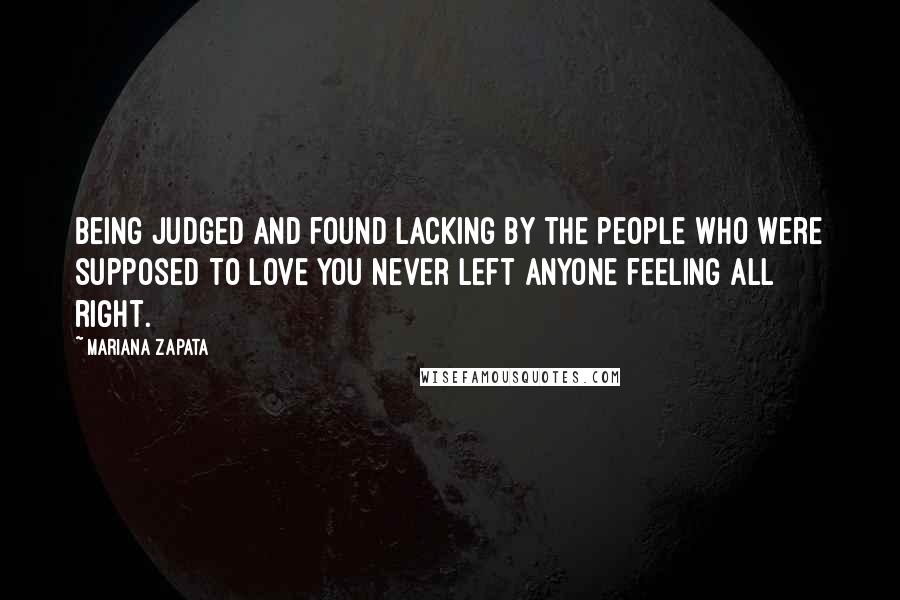 Mariana Zapata Quotes: Being judged and found lacking by the people who were supposed to love you never left anyone feeling all right.