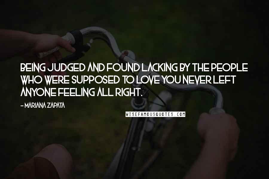 Mariana Zapata Quotes: Being judged and found lacking by the people who were supposed to love you never left anyone feeling all right.