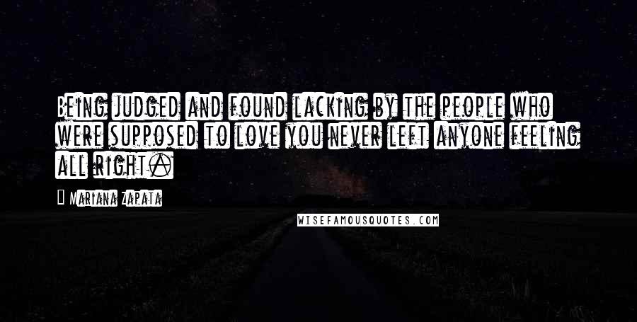 Mariana Zapata Quotes: Being judged and found lacking by the people who were supposed to love you never left anyone feeling all right.