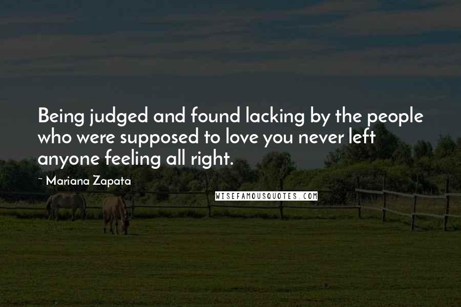 Mariana Zapata Quotes: Being judged and found lacking by the people who were supposed to love you never left anyone feeling all right.