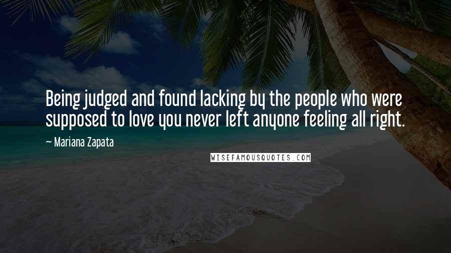 Mariana Zapata Quotes: Being judged and found lacking by the people who were supposed to love you never left anyone feeling all right.