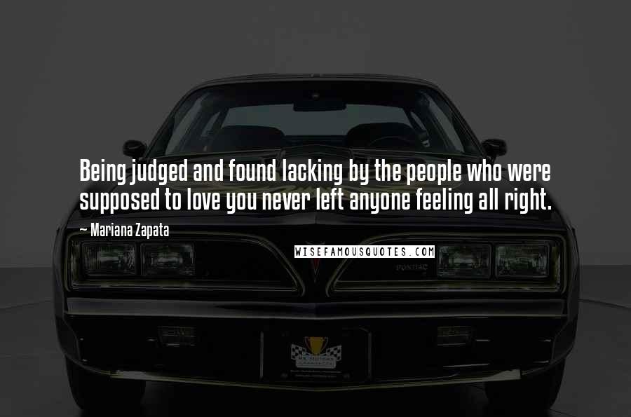 Mariana Zapata Quotes: Being judged and found lacking by the people who were supposed to love you never left anyone feeling all right.