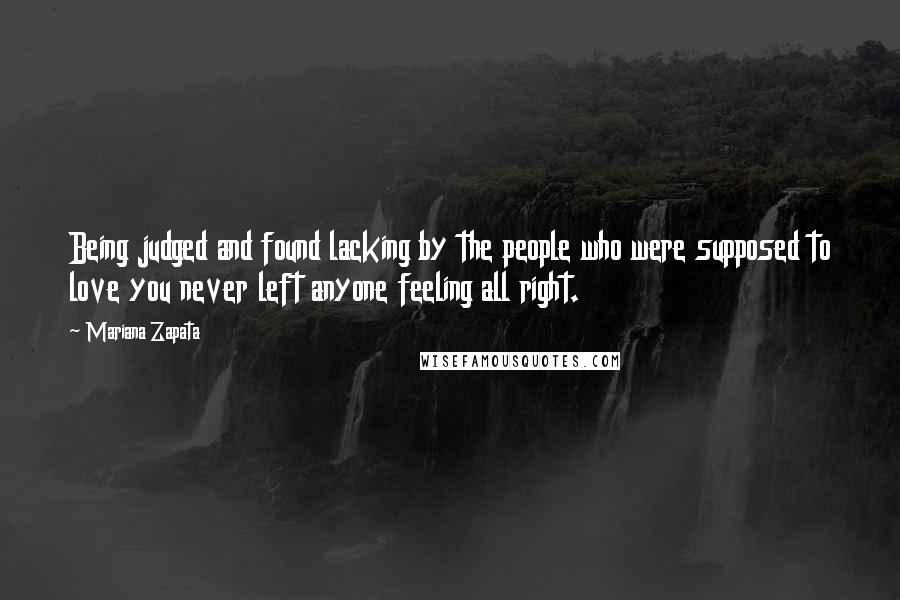 Mariana Zapata Quotes: Being judged and found lacking by the people who were supposed to love you never left anyone feeling all right.