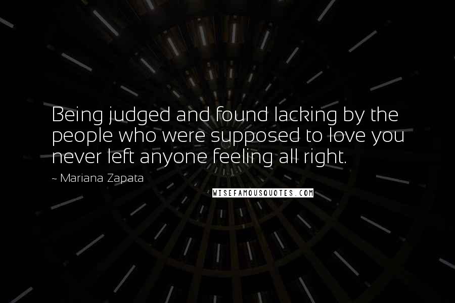 Mariana Zapata Quotes: Being judged and found lacking by the people who were supposed to love you never left anyone feeling all right.