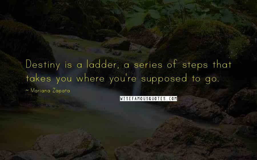 Mariana Zapata Quotes: Destiny is a ladder, a series of steps that takes you where you're supposed to go.