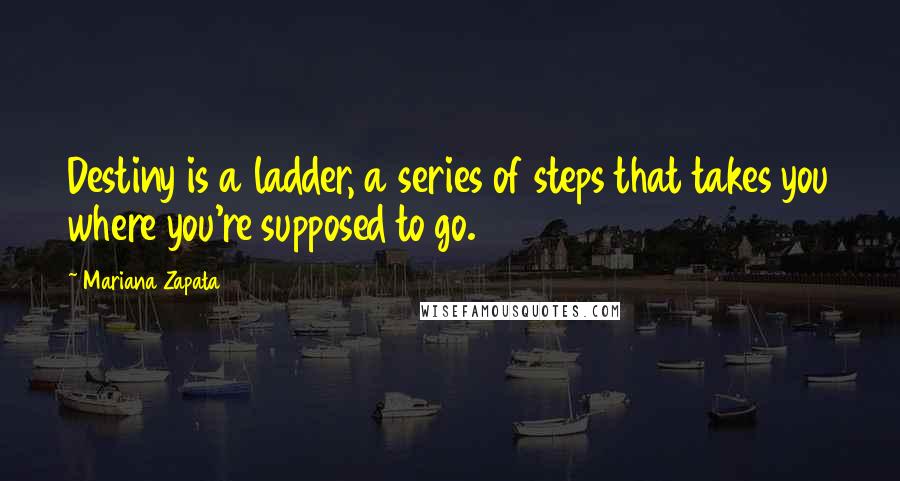 Mariana Zapata Quotes: Destiny is a ladder, a series of steps that takes you where you're supposed to go.