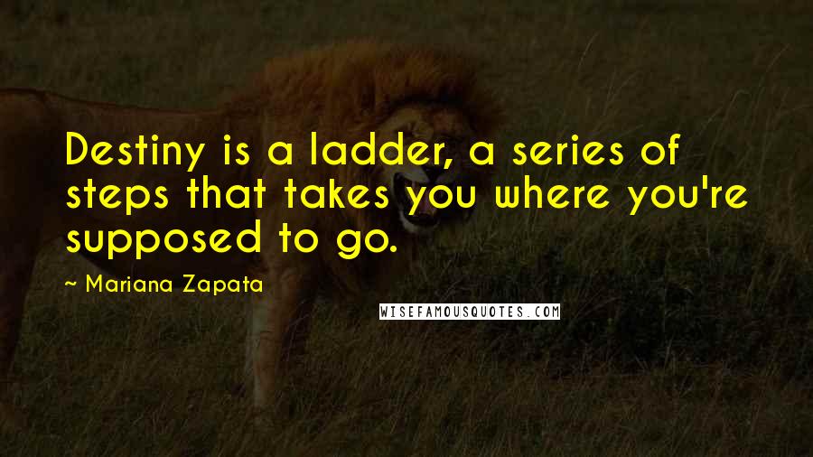 Mariana Zapata Quotes: Destiny is a ladder, a series of steps that takes you where you're supposed to go.