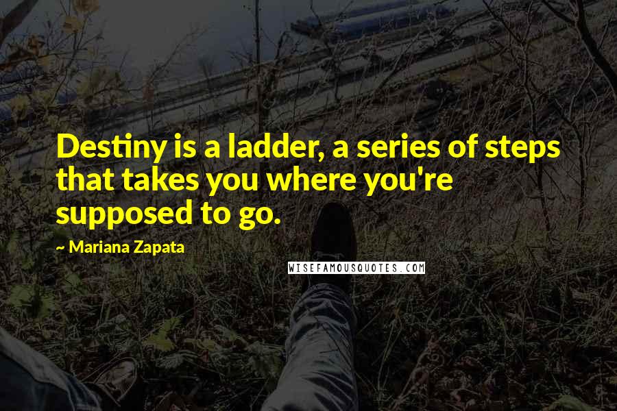 Mariana Zapata Quotes: Destiny is a ladder, a series of steps that takes you where you're supposed to go.