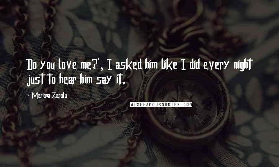 Mariana Zapata Quotes: Do you love me?', I asked him like I did every night just to hear him say it.