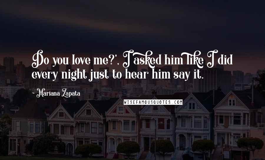 Mariana Zapata Quotes: Do you love me?', I asked him like I did every night just to hear him say it.