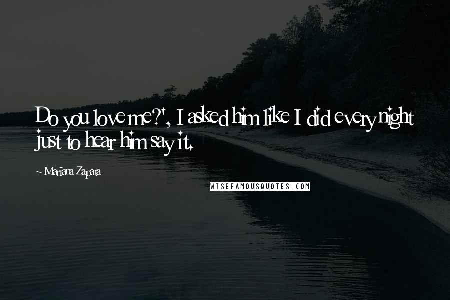 Mariana Zapata Quotes: Do you love me?', I asked him like I did every night just to hear him say it.