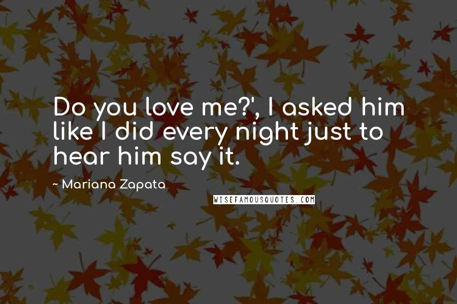 Mariana Zapata Quotes: Do you love me?', I asked him like I did every night just to hear him say it.