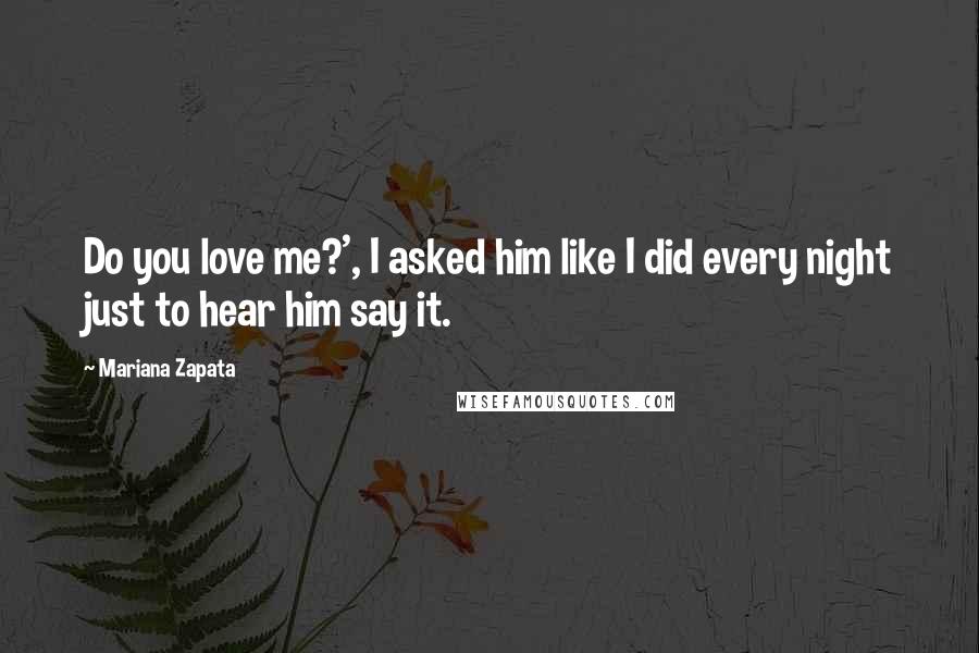 Mariana Zapata Quotes: Do you love me?', I asked him like I did every night just to hear him say it.