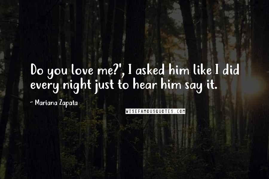 Mariana Zapata Quotes: Do you love me?', I asked him like I did every night just to hear him say it.