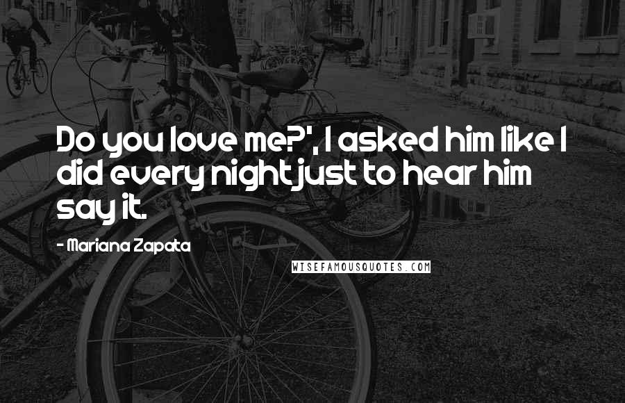 Mariana Zapata Quotes: Do you love me?', I asked him like I did every night just to hear him say it.