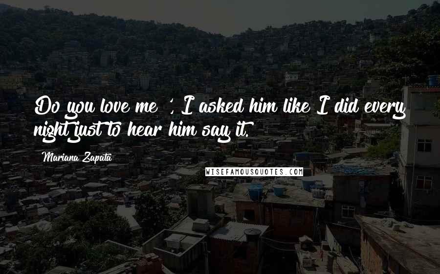 Mariana Zapata Quotes: Do you love me?', I asked him like I did every night just to hear him say it.