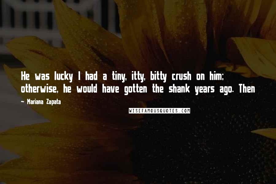 Mariana Zapata Quotes: He was lucky I had a tiny, itty, bitty crush on him; otherwise, he would have gotten the shank years ago. Then