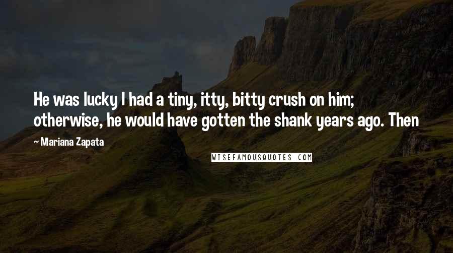 Mariana Zapata Quotes: He was lucky I had a tiny, itty, bitty crush on him; otherwise, he would have gotten the shank years ago. Then