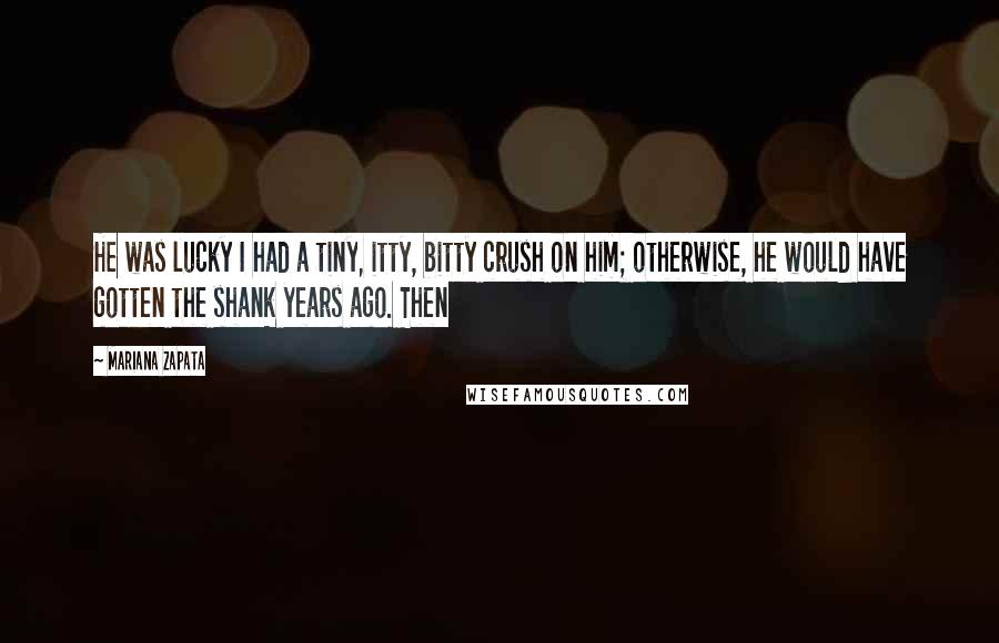 Mariana Zapata Quotes: He was lucky I had a tiny, itty, bitty crush on him; otherwise, he would have gotten the shank years ago. Then