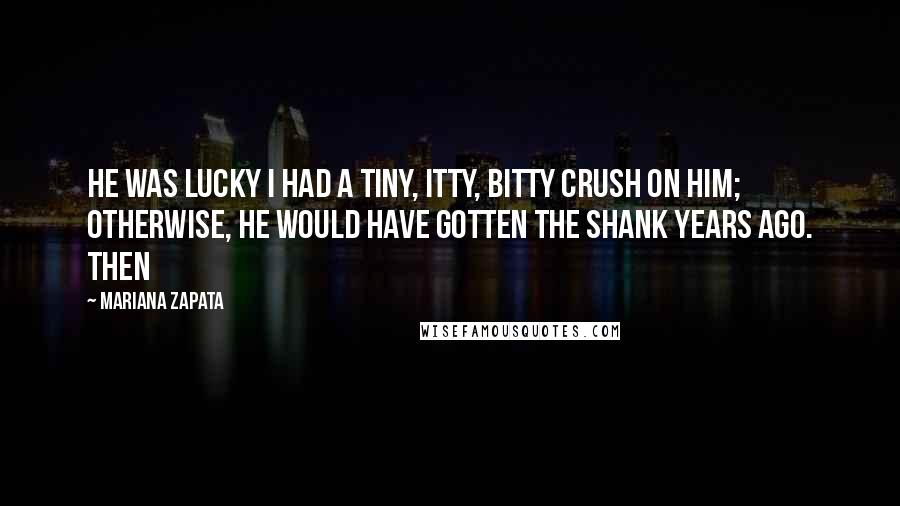 Mariana Zapata Quotes: He was lucky I had a tiny, itty, bitty crush on him; otherwise, he would have gotten the shank years ago. Then