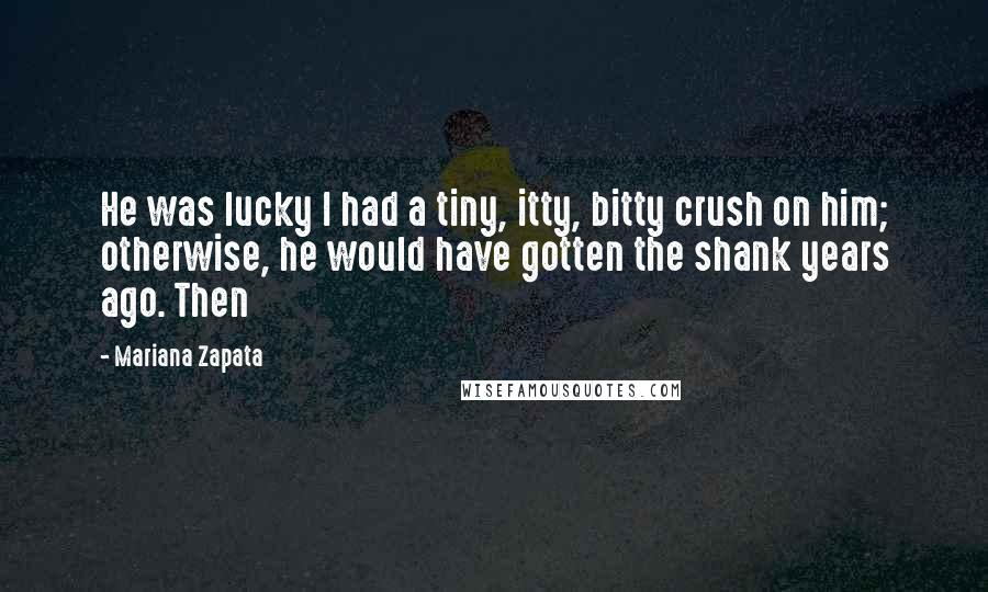 Mariana Zapata Quotes: He was lucky I had a tiny, itty, bitty crush on him; otherwise, he would have gotten the shank years ago. Then