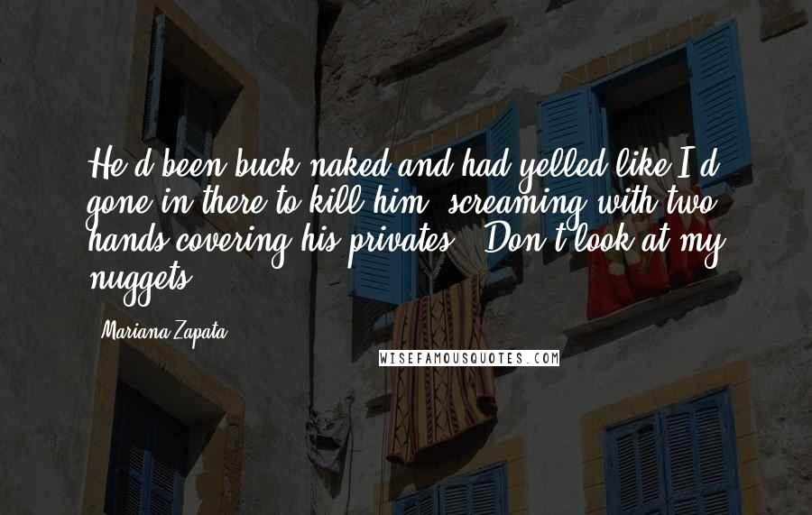 Mariana Zapata Quotes: He'd been buck naked and had yelled like I'd gone in there to kill him, screaming with two hands covering his privates, "Don't look at my nuggets!