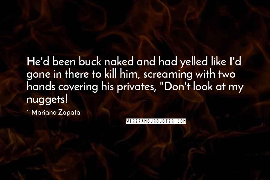 Mariana Zapata Quotes: He'd been buck naked and had yelled like I'd gone in there to kill him, screaming with two hands covering his privates, "Don't look at my nuggets!