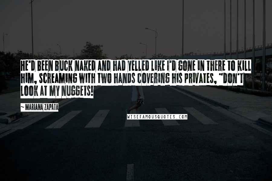 Mariana Zapata Quotes: He'd been buck naked and had yelled like I'd gone in there to kill him, screaming with two hands covering his privates, "Don't look at my nuggets!