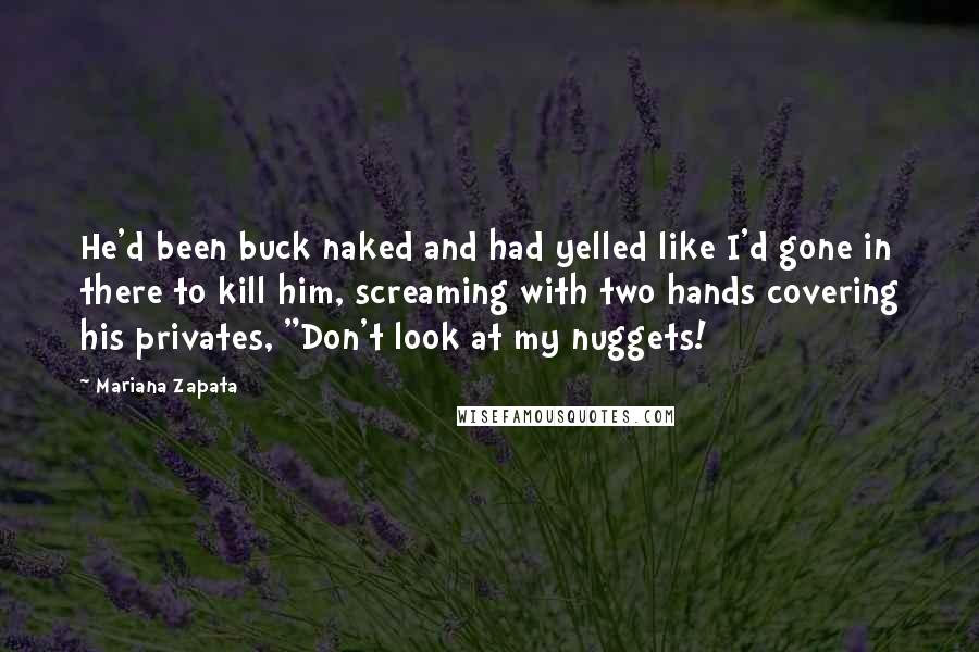 Mariana Zapata Quotes: He'd been buck naked and had yelled like I'd gone in there to kill him, screaming with two hands covering his privates, "Don't look at my nuggets!