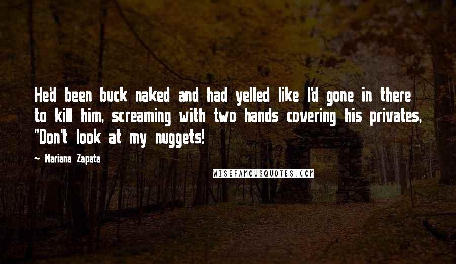 Mariana Zapata Quotes: He'd been buck naked and had yelled like I'd gone in there to kill him, screaming with two hands covering his privates, "Don't look at my nuggets!