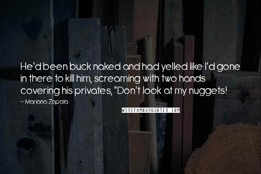 Mariana Zapata Quotes: He'd been buck naked and had yelled like I'd gone in there to kill him, screaming with two hands covering his privates, "Don't look at my nuggets!