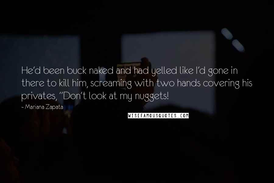 Mariana Zapata Quotes: He'd been buck naked and had yelled like I'd gone in there to kill him, screaming with two hands covering his privates, "Don't look at my nuggets!